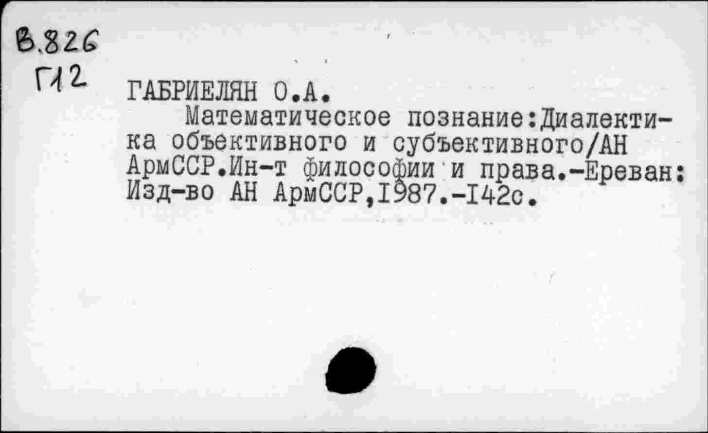 ﻿ГАБРИЕЛЯН О.А.
Математическое познание:Диалектика объективного и субъективного/АН АрмССР.Ин-т философии и права.-Ереван: Изд-во АН АрмССР,1987.-142с.